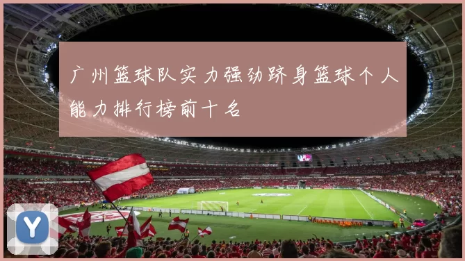 广州篮球队实力强劲跻身篮球个人能力排行榜前十名