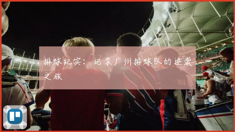 排球纪实：记录广州排球队的逆袭之旅
