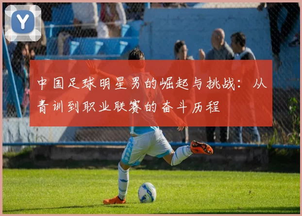 中国足球明星男的崛起与挑战：从青训到职业联赛的奋斗历程