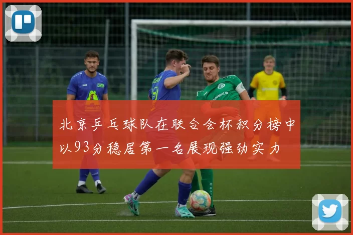 北京乒乓球队在联合会杯积分榜中以93分稳居第一名展现强劲实力