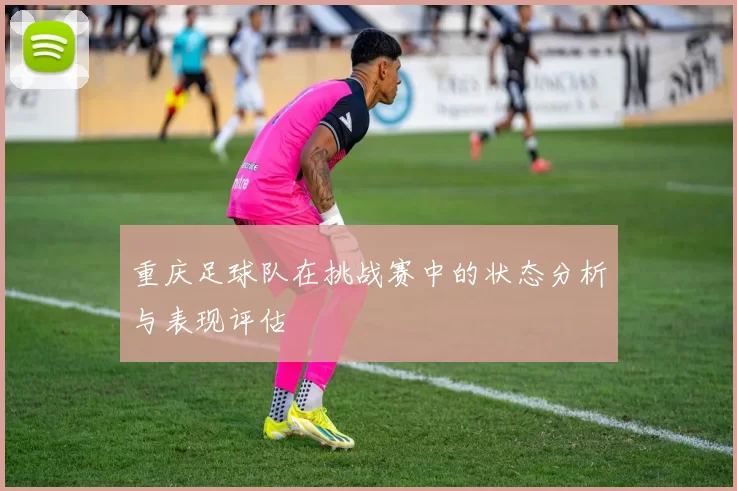 重庆足球队在挑战赛中的状态分析与表现评估