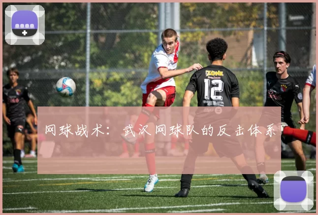 网球战术：武汉网球队的反击体系