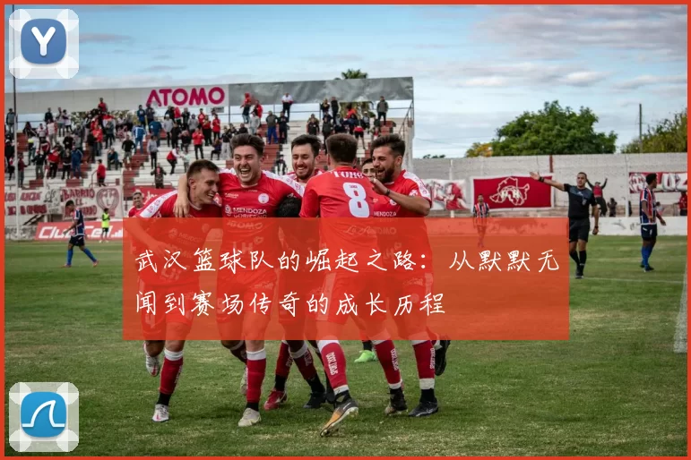 武汉篮球队的崛起之路：从默默无闻到赛场传奇的成长历程