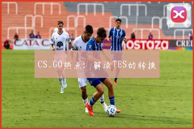 CS_GO热点：解读TES的转换