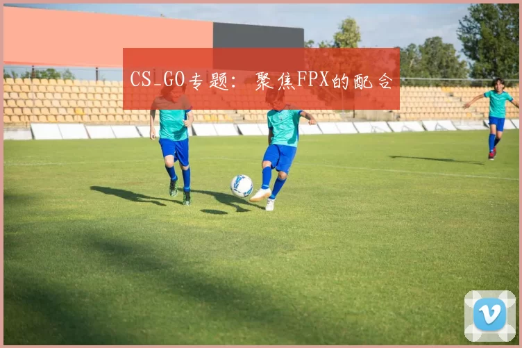 CS_GO专题：聚焦FPX的配合