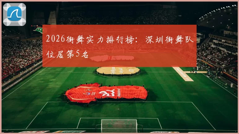 2026街舞实力排行榜：深圳街舞队位居第5名