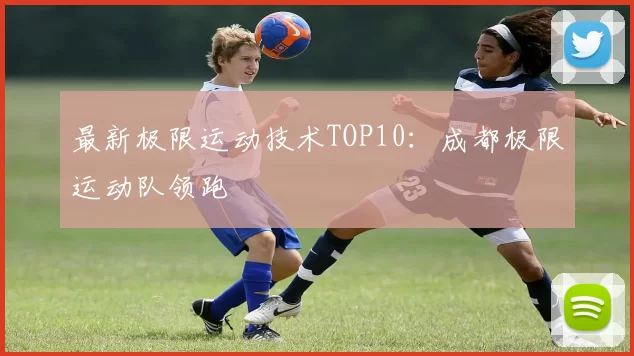 最新极限运动技术TOP10：成都极限运动队领跑