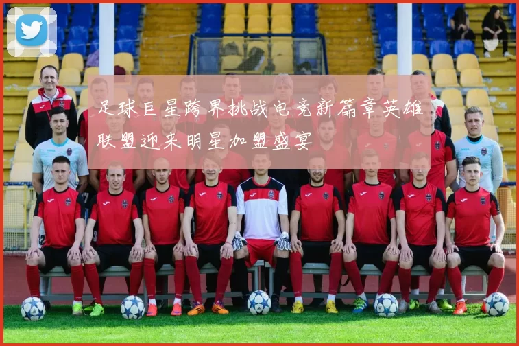 足球巨星跨界挑战电竞新篇章英雄联盟迎来明星加盟盛宴