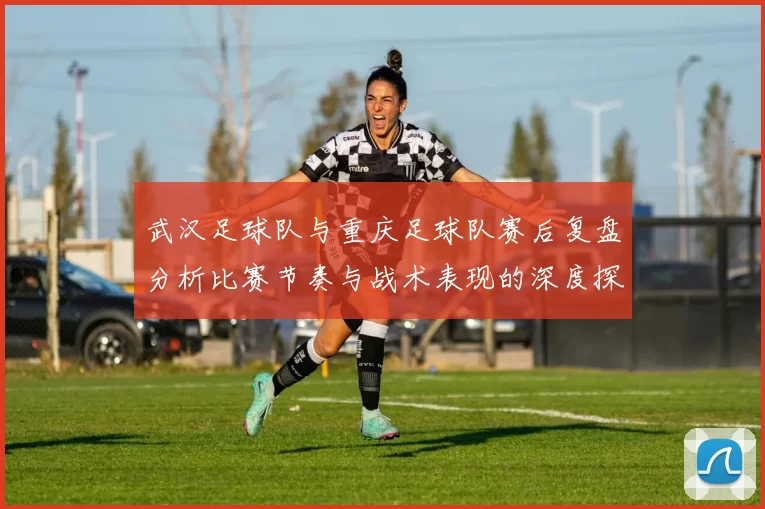 武汉足球队与重庆足球队赛后复盘分析比赛节奏与战术表现的深度探讨
