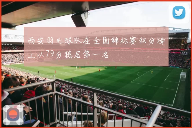 西安羽毛球队在全国锦标赛积分榜上以79分稳居第一名