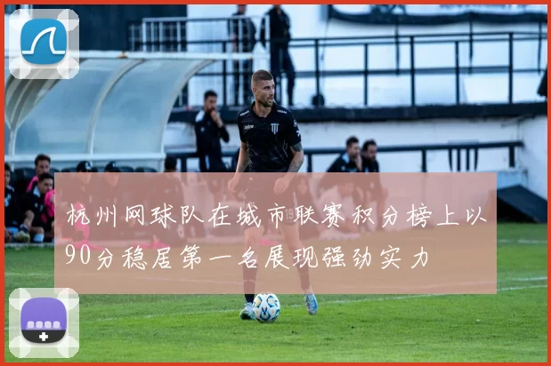 杭州网球队在城市联赛积分榜上以90分稳居第一名展现强劲实力