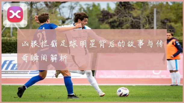 凶狠拦截足球明星背后的故事与传奇瞬间解析