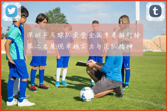 深圳乒乓球队荣登全国节奏排行榜第二名展现卓越实力与团队精神