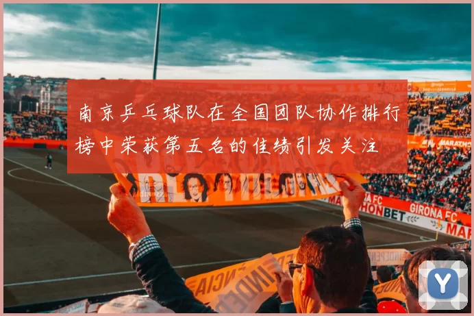 南京乒乓球队在全国团队协作排行榜中荣获第五名的佳绩引发关注